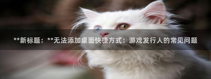 顺盈app：**新标题：**无法添加桌面快捷方式：游戏发行人的常见问题
