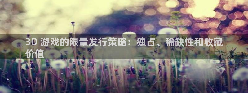 顺盈平台注册流程：3D 游戏的限量发行策略：独占、稀缺性和收藏
价值