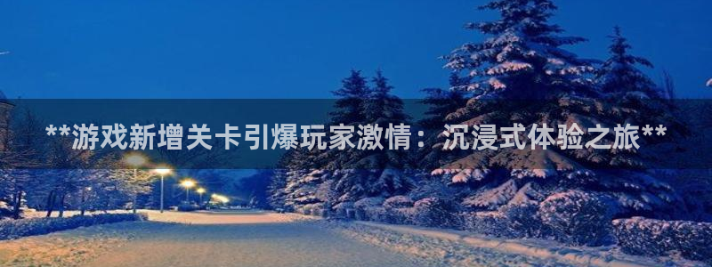 顺盈娱乐平台提现被关闭怎么回事儿呀：**游戏新增关卡引爆玩家激情：沉浸式体验之旅**