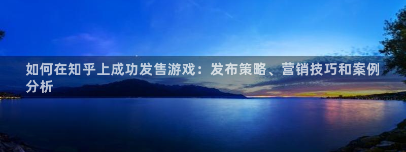 顺盈平台登陆：如何在知乎上成功发售游戏：发布策略、营销技巧和案例
分析