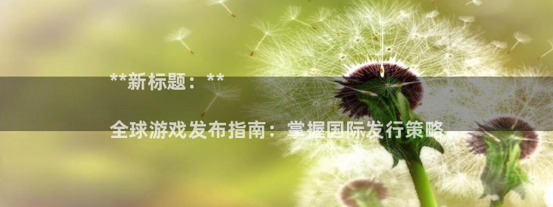 顺盈娱乐供7O777：**新标题：**

全球游戏发布指南：掌握国际发行策略