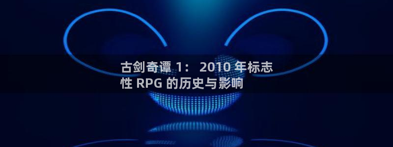 顺盈娱乐公司介绍图片大全：古剑奇谭 1： 2010 年标志
性 RPG 的历史与影响