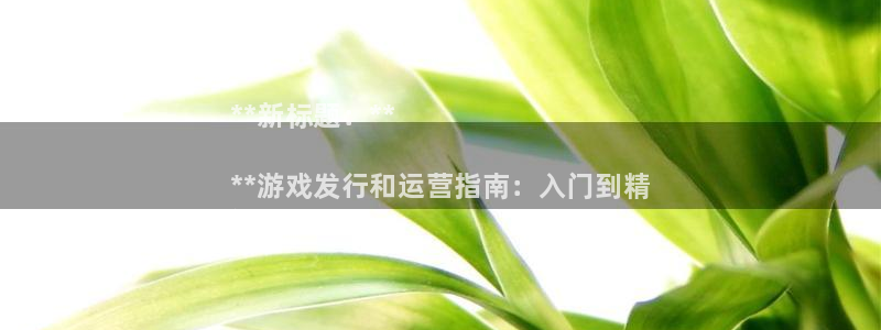 顺盈娱乐平台提现被关闭怎么回事啊苹果：**新标题：**

**游戏发行和运营指南：入门到精
通**