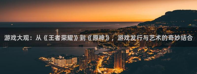 顺盈娱乐官网首页网址查询：游戏大观：从《王者荣耀》到《原神》，游戏发行与艺术的奇妙结合