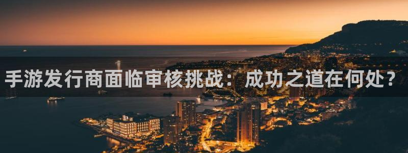 顺盈娱乐平台注册流程图片高清：手游发行商面临审核挑战：成功之道在何处？