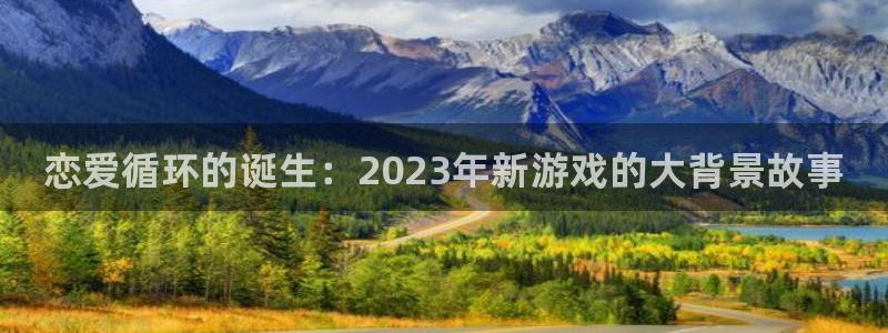 顺盈娱乐登录平台是什么平台啊：恋爱循环的诞生：2023年新游戏的大背景故事